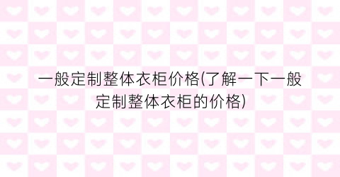 一般定制整体衣柜价格(了解一下一般定制整体衣柜的价格)