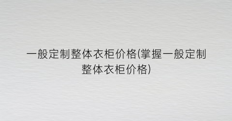 一般定制整体衣柜价格(掌握一般定制整体衣柜价格)
