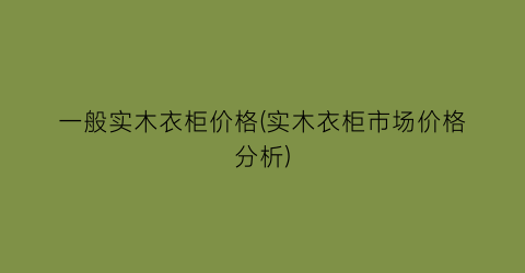 一般实木衣柜价格(实木衣柜市场价格分析)