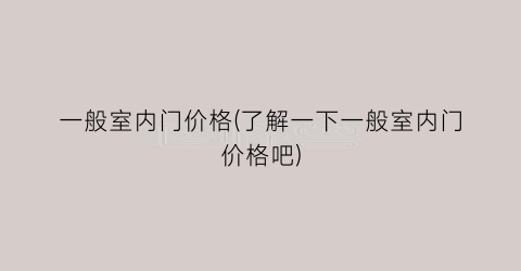 一般室内门价格(了解一下一般室内门价格吧)