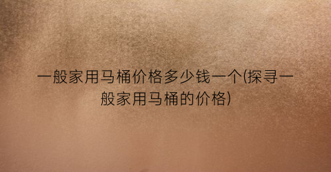 一般家用马桶价格多少钱一个(探寻一般家用马桶的价格)
