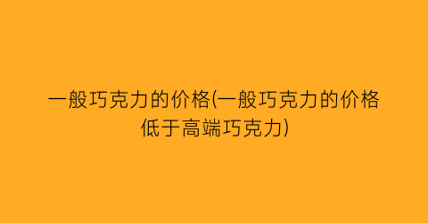 一般巧克力的价格(一般巧克力的价格低于高端巧克力)