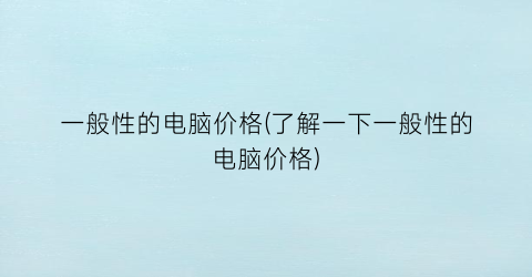 一般性的电脑价格(了解一下一般性的电脑价格)