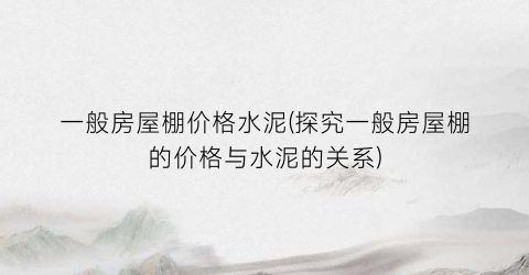 一般房屋棚价格水泥(探究一般房屋棚的价格与水泥的关系)