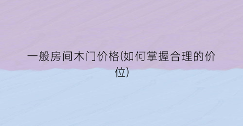 一般房间木门价格(如何掌握合理的价位)