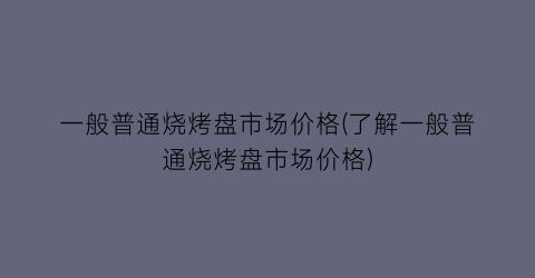 一般普通烧烤盘市场价格(了解一般普通烧烤盘市场价格)