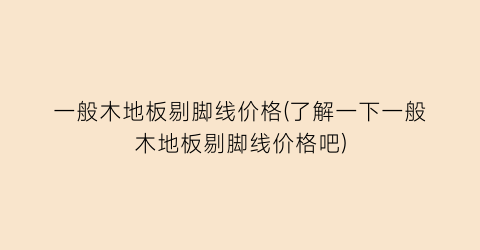 一般木地板剔脚线价格(了解一下一般木地板剔脚线价格吧)