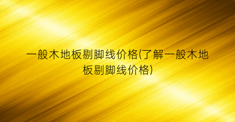 一般木地板剔脚线价格(了解一般木地板剔脚线价格)