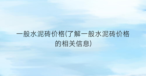 一般水泥砖价格(了解一般水泥砖价格的相关信息)
