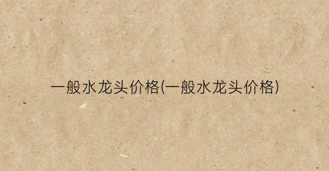 一般水龙头价格(一般水龙头价格)