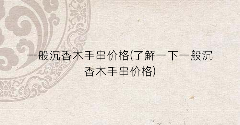 一般沉香木手串价格(了解一下一般沉香木手串价格)
