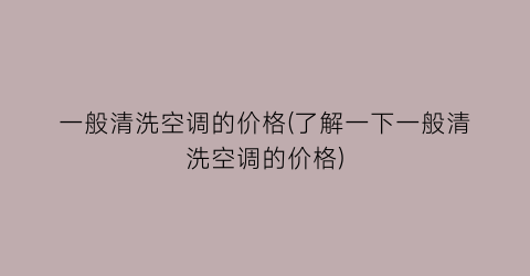 一般清洗空调的价格(了解一下一般清洗空调的价格)