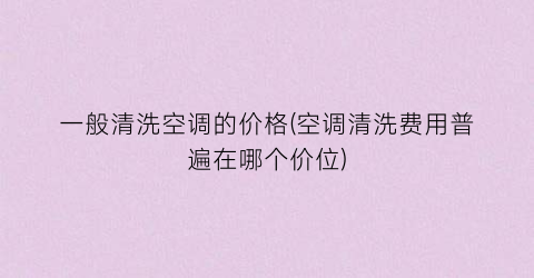 一般清洗空调的价格(空调清洗费用普遍在哪个价位)