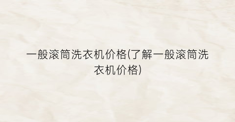 一般滚筒洗衣机价格(了解一般滚筒洗衣机价格)