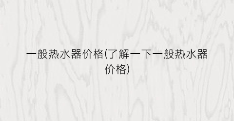 一般热水器价格(了解一下一般热水器价格)