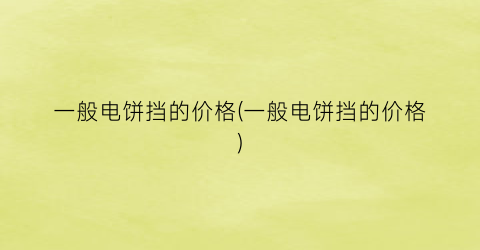 “一般电饼挡的价格(一般电饼挡的价格)