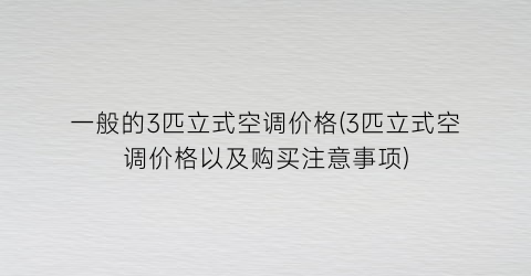 一般的3匹立式空调价格(3匹立式空调价格以及购买注意事项)