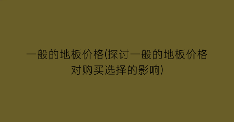 一般的地板价格(探讨一般的地板价格对购买选择的影响)