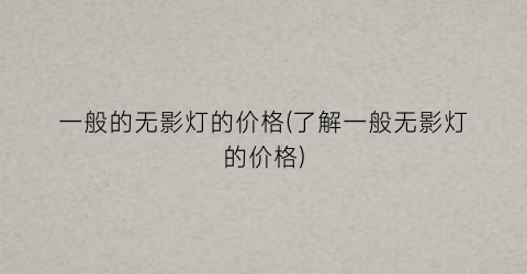 一般的无影灯的价格(了解一般无影灯的价格)