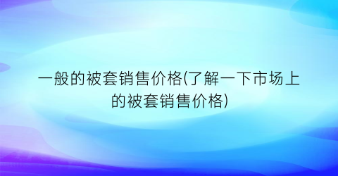 一般的被套销售价格(了解一下市场上的被套销售价格)