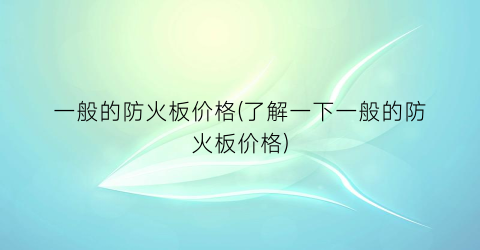 一般的防火板价格(了解一下一般的防火板价格)