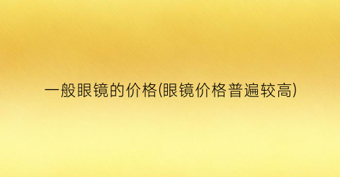 “一般眼镜的价格(眼镜价格普遍较高)