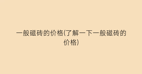 一般磁砖的价格(了解一下一般磁砖的价格)