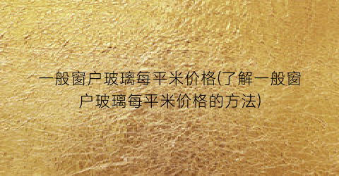 一般窗户玻璃每平米价格(了解一般窗户玻璃每平米价格的方法)