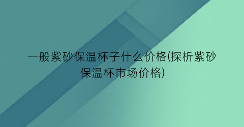 一般紫砂保温杯子什么价格(探析紫砂保温杯市场价格)