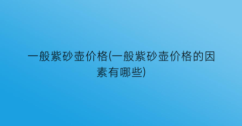 一般紫砂壶价格(一般紫砂壶价格的因素有哪些)