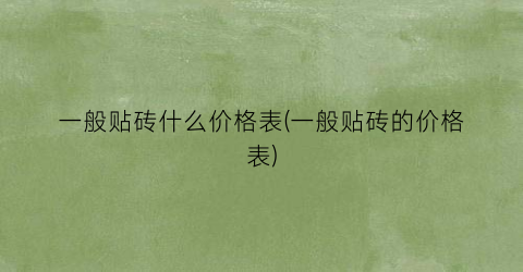 “一般贴砖什么价格表(一般贴砖的价格表)