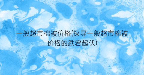 一般超市棉被价格(探寻一般超市棉被价格的跌宕起伏)