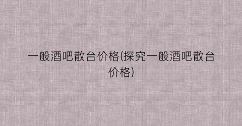 一般酒吧散台价格(探究一般酒吧散台价格)