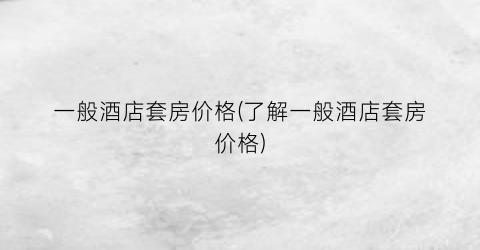 一般酒店套房价格(了解一般酒店套房价格)