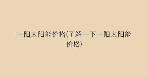 一阳太阳能价格(了解一下一阳太阳能价格)