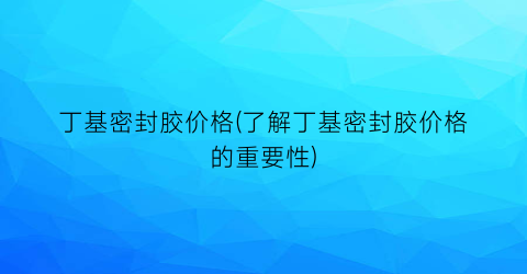 丁基密封胶价格(了解丁基密封胶价格的重要性)
