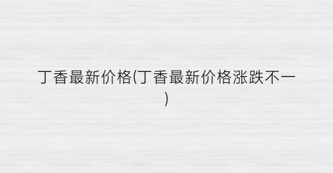 丁香最新价格(丁香最新价格涨跌不一)