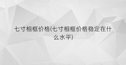 七寸相框价格(七寸相框价格稳定在什么水平)