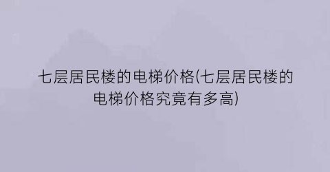 七层居民楼的电梯价格(七层居民楼的电梯价格究竟有多高)