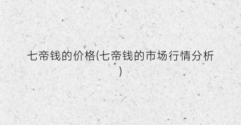 七帝钱的价格(七帝钱的市场行情分析)