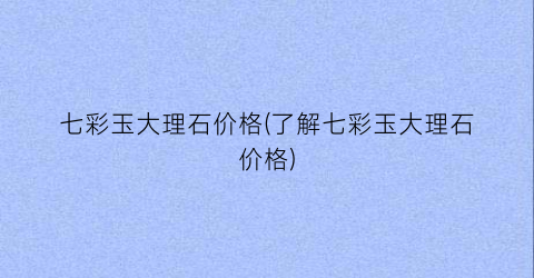 七彩玉大理石价格(了解七彩玉大理石价格)