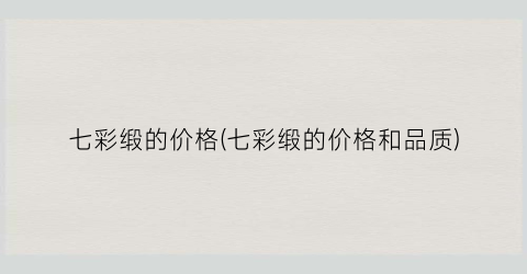七彩缎的价格(七彩缎的价格和品质)