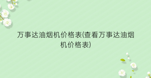 “万事达油烟机价格表(查看万事达油烟机价格表)