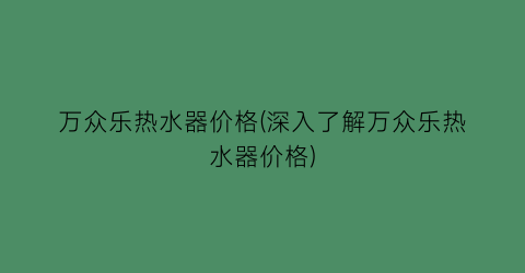 万众乐热水器价格(深入了解万众乐热水器价格)