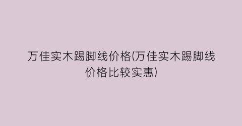万佳实木踢脚线价格(万佳实木踢脚线价格比较实惠)