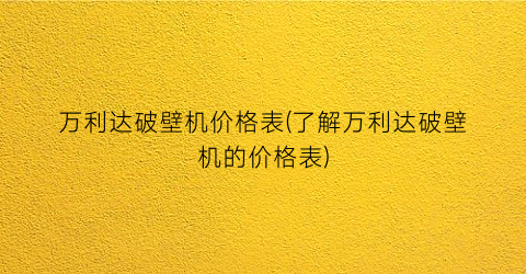 万利达破壁机价格表(了解万利达破壁机的价格表)