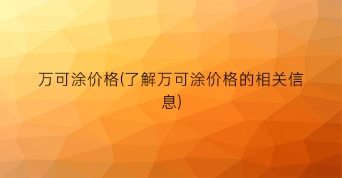 万可涂价格(了解万可涂价格的相关信息)