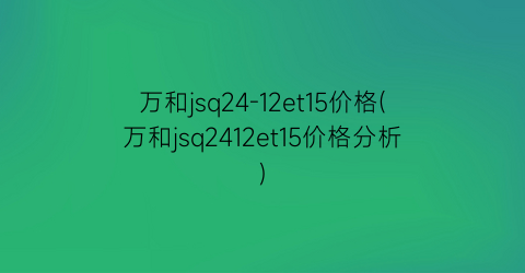 万和jsq24-12et15价格(万和jsq2412et15价格分析)