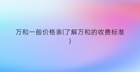 万和一般价格表(了解万和的收费标准)