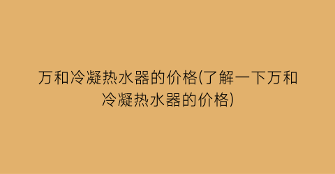 万和冷凝热水器的价格(了解一下万和冷凝热水器的价格)